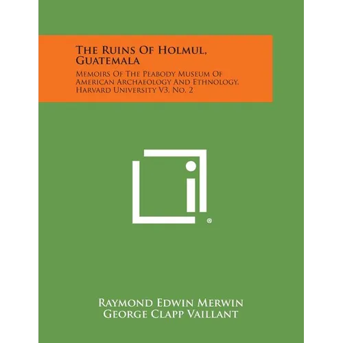 The Ruins of Holmul, Guatemala: Memoirs of the Peabody Museum of American Archaeology and Ethnology, Harvard University V3, No. 2