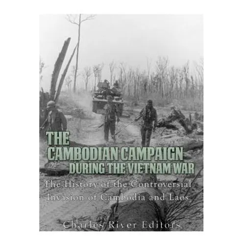 The Cambodian Campaign during the Vietnam War: The History of the Controversial Invasion of Cambodia and Laos