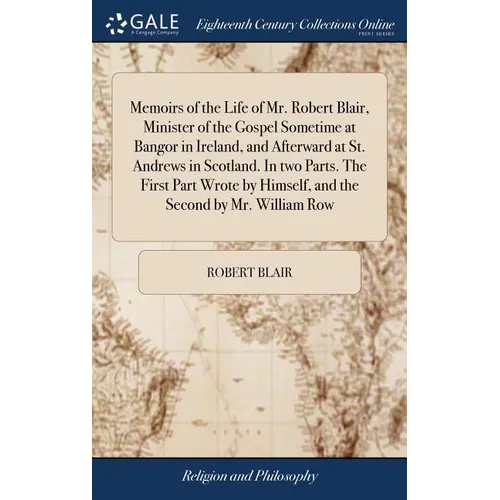 Memoirs of the Life of Mr. Robert Blair, Minister of the Gospel Sometime at Bangor in Ireland, and Afterward at St. Andrews in Scotland. In two Parts.