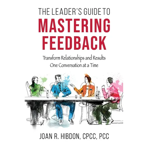 The Leader's Guide to Mastering Feedback: Transform Relationships and Results One Conversation at a Time