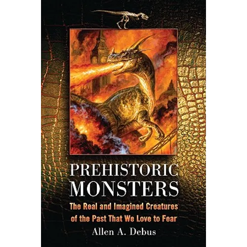 Prehistoric Monsters: The Real and Imagined Creatures of the Past That We Love to Fear