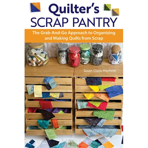 Quilter's Scrap Pantry: The Grab-And-Go Approach to Organizing and Making Quilts from Scraps