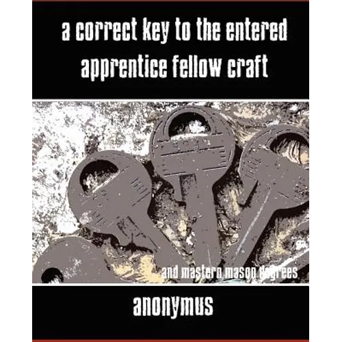 A Correct Key to the Entered Apprentice Fellow Craft and Master Mason Degrees