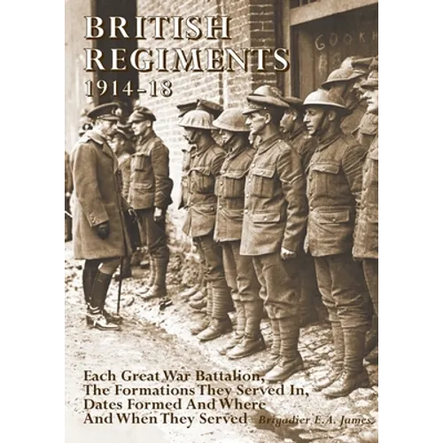 British Regiments 1914-18: Each Great War Battalion, The Formations They Served In, Dates Formed And Where And When They Served