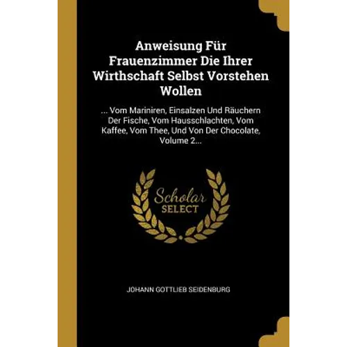 Anweisung Für Frauenzimmer Die Ihrer Wirthschaft Selbst Vorstehen Wollen: ... Vom Mariniren, Einsalzen Und Räuchern Der Fische, Vom Hausschlachten, Vo