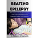 Beating Epilepsy: A Comprehensive Guide For Living Well With Epilepsy For Newly Diagnosed Patient And Caregiver.