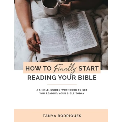 How to Finally Start Reading Your Bible: A Guided Workbook & Simple Plan for Reading Your Bible TODAY