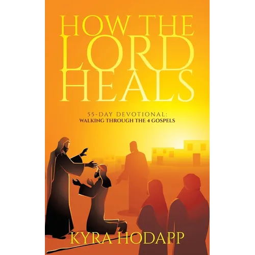 How the Lord Heals: 55-Day Devotional: Walking Through the 4 Gospels