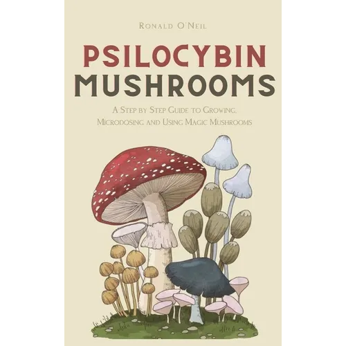 Psilocybin Mushrooms: A Step by Step Guide to Growing, Microdosing and Using Magic Mushrooms