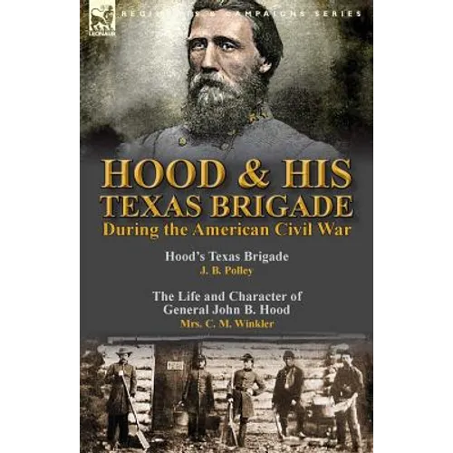 Hood & His Texas Brigade During the American Civil War: Hood's Texas Brigade by J. B. Polley & The Life and Character of General John B. Hood by Mrs.