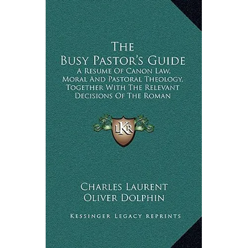 The Busy Pastor's Guide: A Resume Of Canon Law, Moral And Pastoral Theology, Together With The Relevant Decisions Of The Roman Congregations