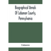 Biographical Annals Of Lebanon County, Pennsylvania: Containing Biographical Sketches Of Prominent Men And Representative Citizens And Of The Early Se
