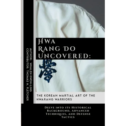 Hwa Rang Do Uncovered: The Korean Martial Art of the Hwarang Warriors: Delve into its Historical Background, Advanced Techniques, and Defense Tactics
