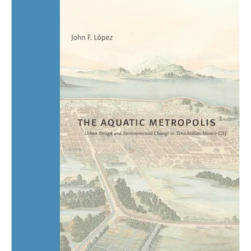 The Aquatic Metropolis: Urban Design and Environmental Change in Tenochtitlan-Mexico City