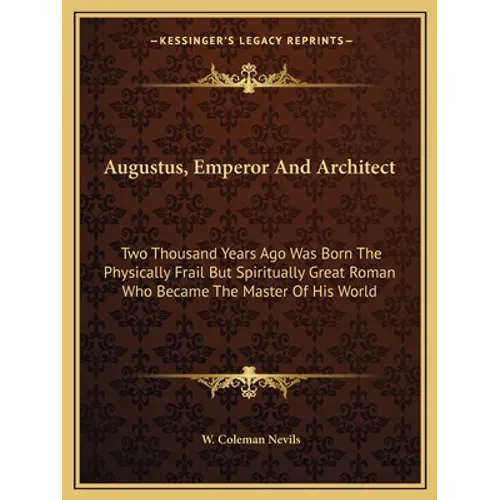 Augustus, Emperor And Architect: Two Thousand Years Ago Was Born The Physically Frail But Spiritually Great Roman Who Became The Master Of His World