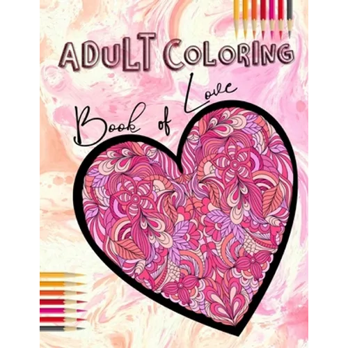 Adult Coloring Book of Love: Be My Valentine; Hearts and Flowers, Mandalas, Words of Love and Romantic Designs to Color