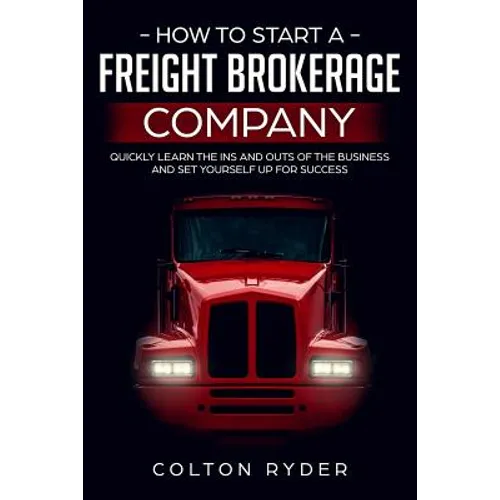 How to Start a Freight Brokerage Company: Quickly Learn the Ins and Outs of the Business and Set Yourself Up for Success