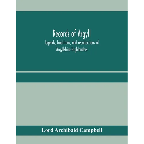 Records of Argyll; legends, traditions, and recollections of Argyllshire Highlanders, collected chiefly from the Gaelic, with notes on the antiquity o