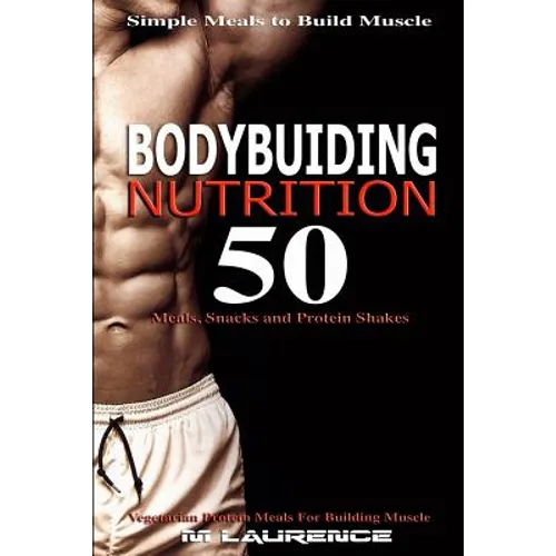 Bodybuilding Nutrition: 50 Meals, Snacks and Protein Shakes, Simple Meals to Build Muscle, High Protein Recipes For Getting Ripped, Vegetarian - Paperback