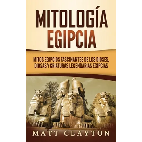 Mitología egipcia: Mitos egipcios fascinantes de los dioses, diosas y criaturas legendarias egipcias