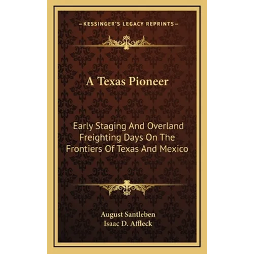 A Texas Pioneer: Early Staging And Overland Freighting Days On The Frontiers Of Texas And Mexico