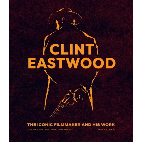 Clint Eastwood: The Iconic Filmmaker and His Work - Unofficial and Unauthorised