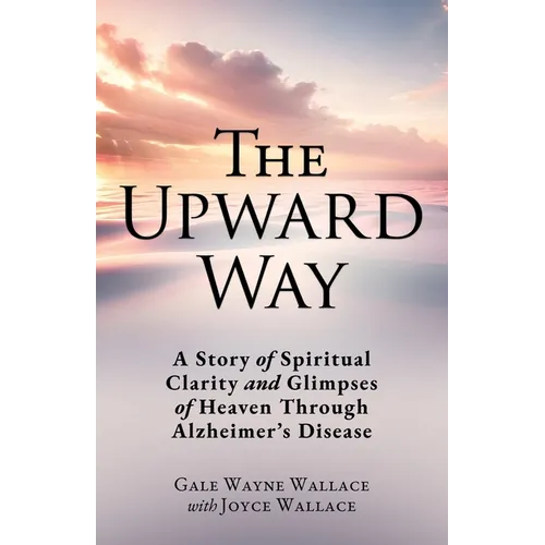 The Upward Way: A Story of Spiritual Clarity and Glimpses of Heaven Through Alzheimer's Disease