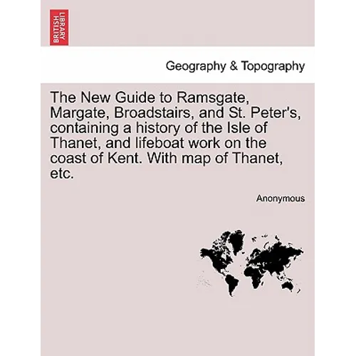 The New Guide to Ramsgate, Margate, Broadstairs, and St. Peter's, Containing a History of the Isle of Thanet, and Lifeboat Work on the Coast of Kent.