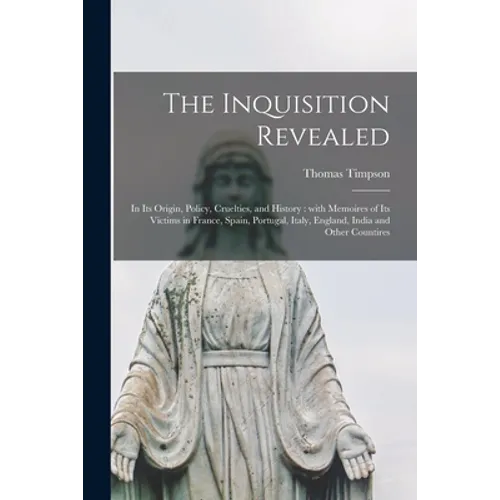 The Inquisition Revealed: in Its Origin, Policy, Cruelties, and History: With Memoires of Its Victims in France, Spain, Portugal, Italy, England