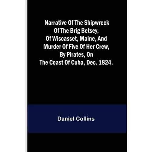 Narrative of the shipwreck of the brig Betsey, of Wiscasset, Maine, and murder of five of her crew, by pirates, on the coast of Cuba, Dec. 1824.