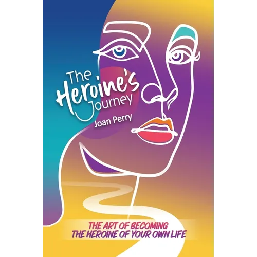 The Heroine's Journey: The Art of Becoming the Heroine of Your Own Life