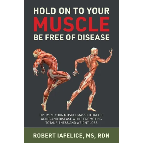 Hold on to Your MUSCLE, Be Free of Disease: Optimize Your Muscle Mass to Battle Aging and Disease While Promoting Total Fitness and Lasting Weight Los