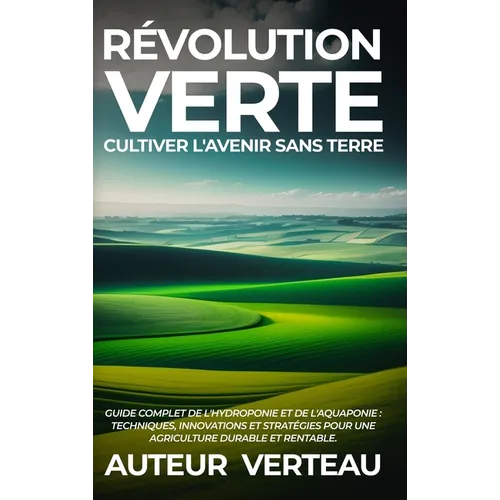 Révolution Verte: Cultiver l'Avenir sans Terre: Guide Complet de l'Hydroponie et de l'Aquaponie: Techniques, Innovations et Stratégies pour une Agricu