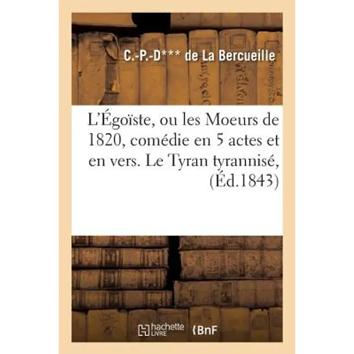 L'Égoïste, ou les Moeurs de 1820, comédie en 5 actes et en vers.: Le Tyran tyrannisé, comédie en 5 actes et en vers.