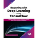 Beginning with Deep Learning Using TensorFlow: A Beginners Guide to TensorFlow and Keras for Practicing Deep Learning Principles and Applications