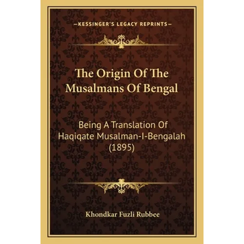 The Origin Of The Musalmans Of Bengal: Being A Translation Of Haqiqate Musalman-I-Bengalah (1895)