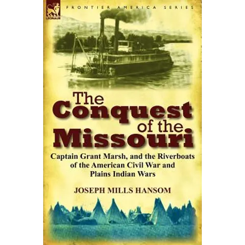 The Conquest of the Missouri: Captain Grant Marsh, and the Riverboats of the American Civil War and Plains Indian Wars