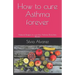 How to cure Asthma forever: Natural Recipes to cure the Asthma, Bronchitis, Rhinitis