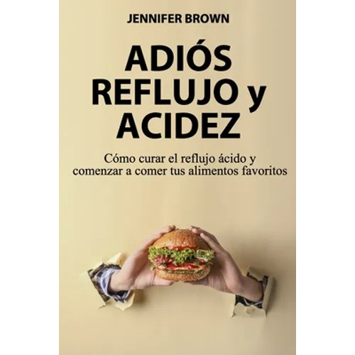 Adiós Reflujo y Acidez: Cómo curar el reflujo ácido y comenzar a comer tus alimentos favoritos