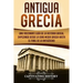 Antigua Grecia: Una Fascinante Guía de La Historia Griega, empezando desde la Edad Media Griega hasta el Final de la Antigüedad (Libro