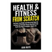 Health & Fitness From Scratch: Feel Great, Lose Weight, Gain Muscle And Enjoy Life- An Honest and Thorough Step-by-Step Guide To Get You On Your Way