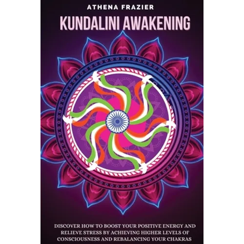 Kundalini Awakening: Discover How to Boost Your Positive Energy And Relieve Stress By Achieving Higher Levels Of Consciousness And Rebalancing Your Ch