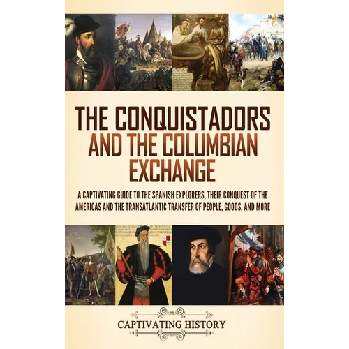 The Conquistadors and the Columbian Exchange: A Captivating Guide to the Spanish Explorers, their Conquest of the Americas and the Transatlantic Trans