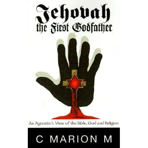 Jehovah the First Godfather: An Agnostic's View of the Bible, God and Religion