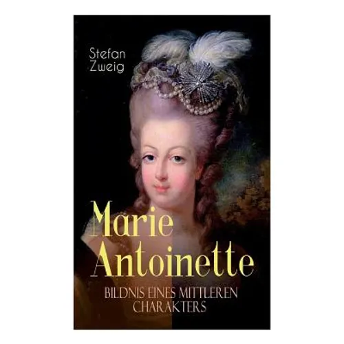 Marie Antoinette. Bildnis eines mittleren Charakters: Die ebenso dramatische wie tragische Biographie von Marie Antoinette