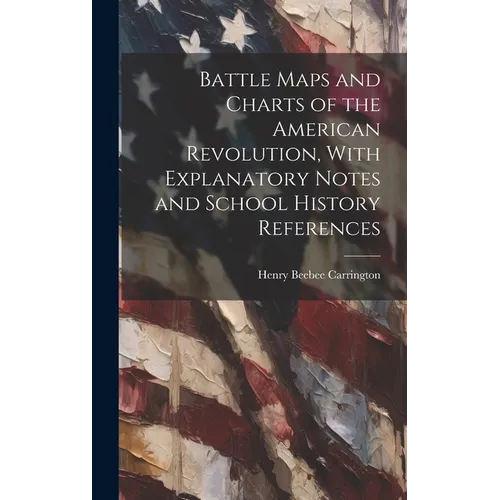 Battle Maps and Charts of the American Revolution, With Explanatory Notes and School History References