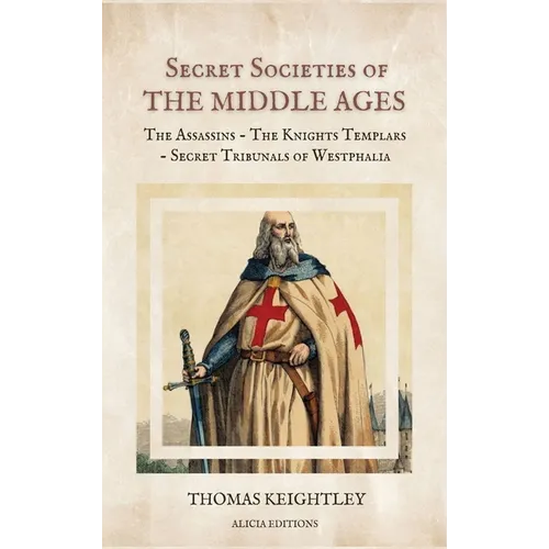 Secret Societies of the Middle Ages: The Assassins - The Knights Templars - Secret Tribunals of Westphalia