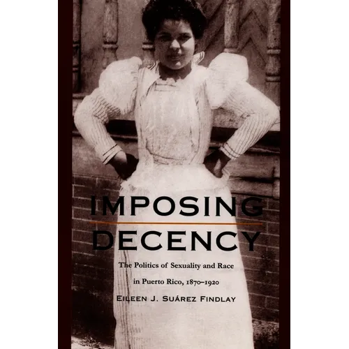 Imposing Decency: The Politics of Sexuality and Race in Puerto Rico, 1870-1920