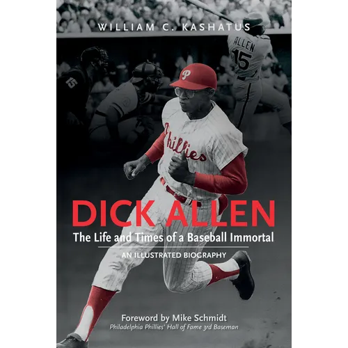 Dick Allen, the Life and Times of a Baseball Immortal: An Illustrated Biography