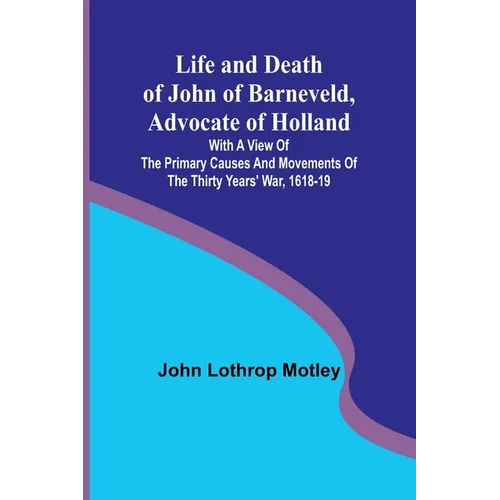 Life and Death of John of Barneveld, Advocate of Holland: with a view of the primary causes and movements of the Thirty Years' War, 1618-19